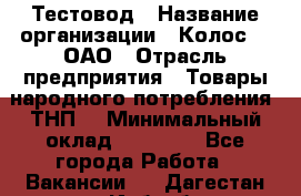 Тестовод › Название организации ­ Колос-3, ОАО › Отрасль предприятия ­ Товары народного потребления (ТНП) › Минимальный оклад ­ 20 000 - Все города Работа » Вакансии   . Дагестан респ.,Избербаш г.